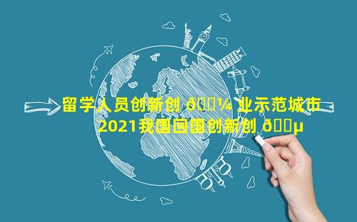 留学人员创新创 🌼 业示范城市 2021我国回国创新创 🌵 业留学人员超过